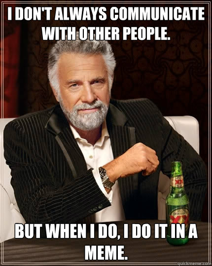 I don't Always communicate with other people. But when I do, I do it in a meme.  The Most Interesting Man In The World