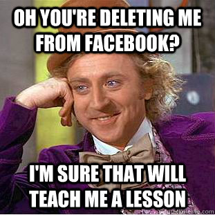 Oh you're deleting me from facebook? I'm sure that will teach me a lesson - Oh you're deleting me from facebook? I'm sure that will teach me a lesson  Condescending Wonka