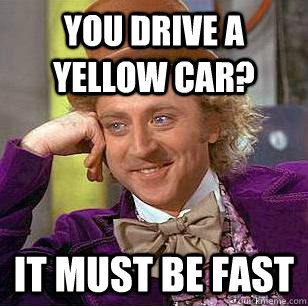 you drive a yellow car? it must be fast  Condescending Wonka