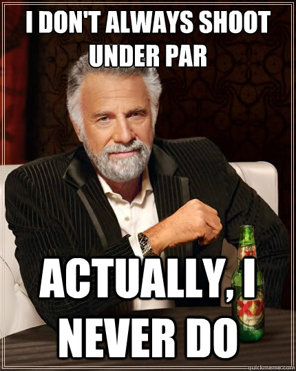 I don't always shoot under par Actually, I never do  The Most Interesting Man In The World