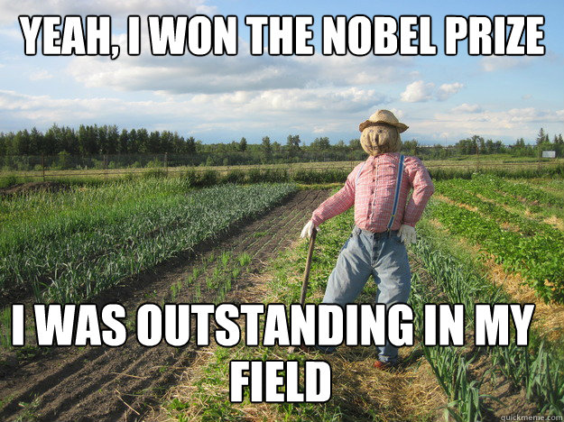 Yeah, i won the nobel prize i was outstanding in my 
field field  Scarecrow