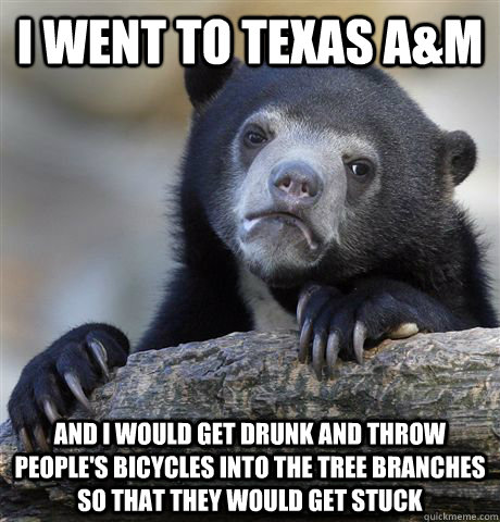 I went to Texas a&m and i would get drunk and throw people's bicycles into the tree branches so that they would get stuck - I went to Texas a&m and i would get drunk and throw people's bicycles into the tree branches so that they would get stuck  Confession Bear