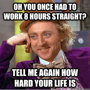 Oh you once had to work 8 hours straight? Tell me again how hard your life is  Condescending Wonka