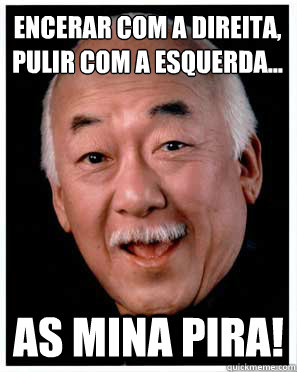 encerar com a direita, pulir com a esquerda... As mina pira!  