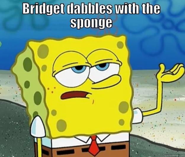 BRIDGET DABBLES WITH THE SPONGE  Tough Spongebob