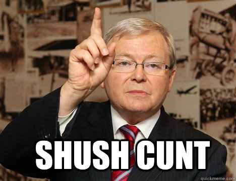 Shush cunt -  Shush cunt  Kevin Rudd - your out cunt