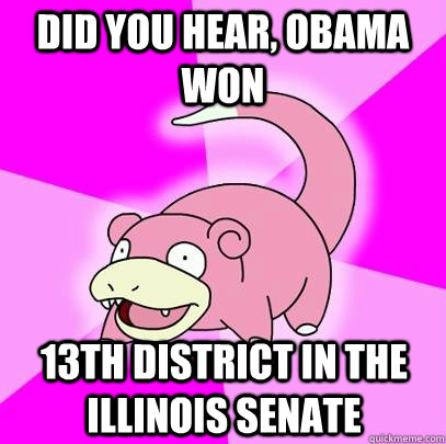 Did you hear, Obama Won 13th District in the Illinois Senate  Slowpoke