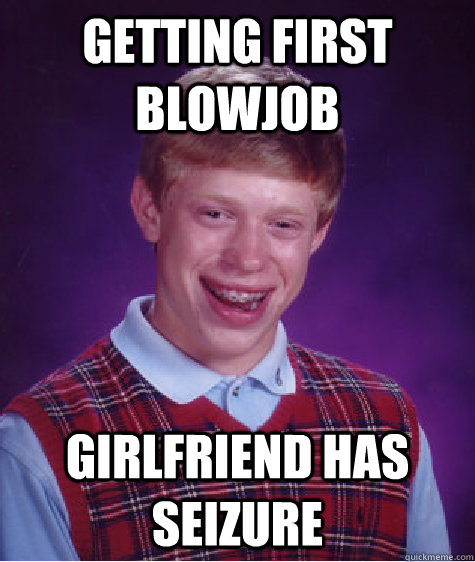 Getting first blowjob Girlfriend has seizure - Getting first blowjob Girlfriend has seizure  Bad Luck Brian