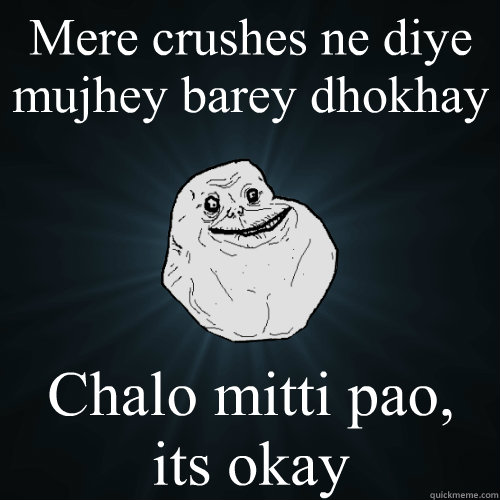 Mere crushes ne diye mujhey barey dhokhay Chalo mitti pao, its okay   Forever Alone