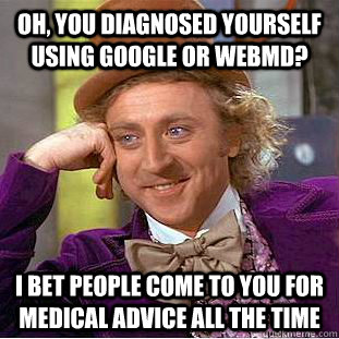 Oh, you diagnosed yourself using google or WebMD? I bet people come to you for medical advice all the time - Oh, you diagnosed yourself using google or WebMD? I bet people come to you for medical advice all the time  Condescending Wonka