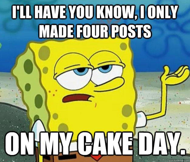 I'll have you know, I only made four posts  on my cake day.  Tough Spongebob