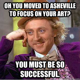 Oh you moved to Asheville to focus on your art? You must be so successful.   Condescending Wonka