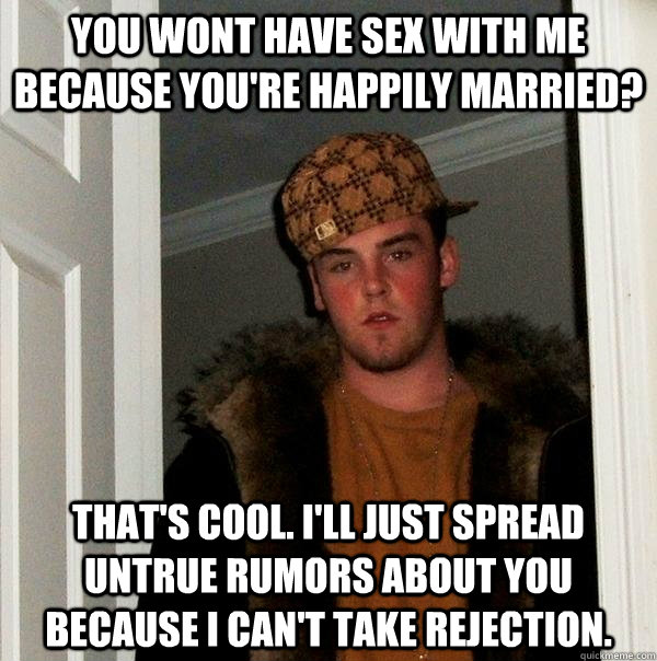 You wont have sex with me because you're happily married? That's cool. I'll just spread untrue rumors about you because I can't take rejection.  Scumbag Steve