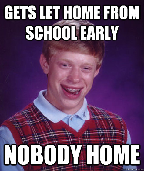 Gets let home from school early Nobody home - Gets let home from school early Nobody home  Bad Luck Brian