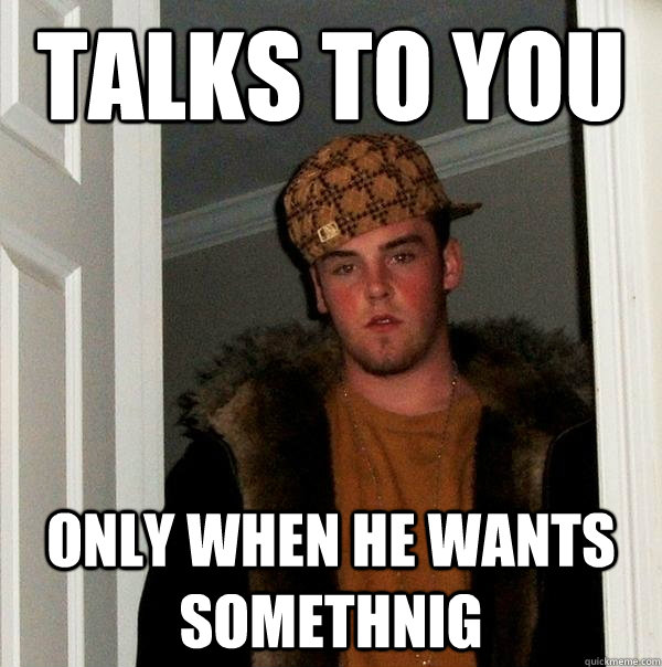 talks to you only when he wants somethnig  Scumbag Steve