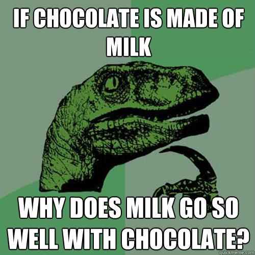 if chocolate is made of milk why does milk go so well with chocolate?  Philosoraptor