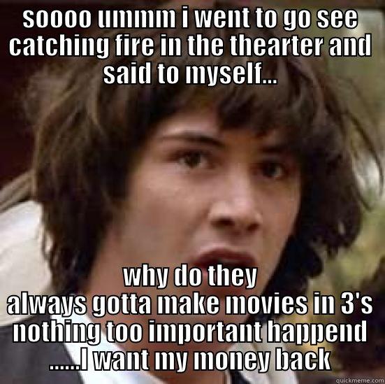 sooooo ummm.... - SOOOO UMMM I WENT TO GO SEE CATCHING FIRE IN THE THEARTER AND SAID TO MYSELF... WHY DO THEY ALWAYS GOTTA MAKE MOVIES IN 3'S NOTHING TOO IMPORTANT HAPPEND ......I WANT MY MONEY BACK conspiracy keanu