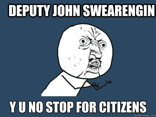 Deputy John Swearengin y u no stop for citizens - Deputy John Swearengin y u no stop for citizens  Y U No