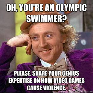 Oh, you're an Olympic swimmer? Please, share your genius expertise on how video games cause violence.  Condescending Wonka