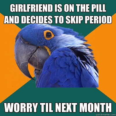 girlfriend is on the pill and decides to skip period worry til next month  Paranoid Parrot