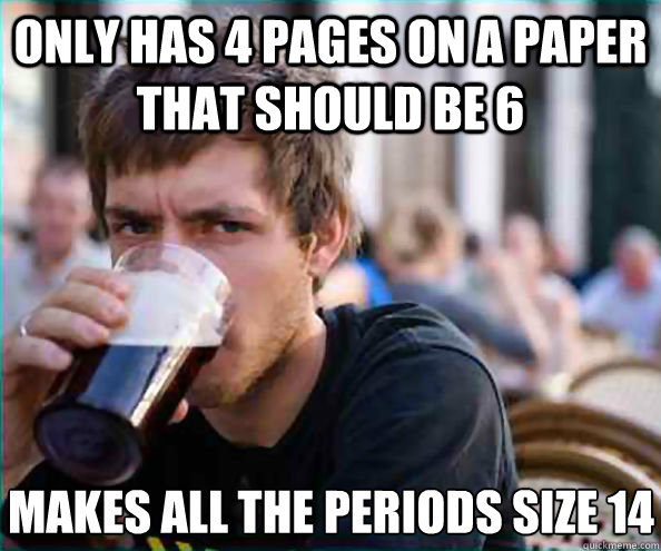 Only has 4 pages on a paper that should be 6 Makes all the periods size 14  Lazy College Senior