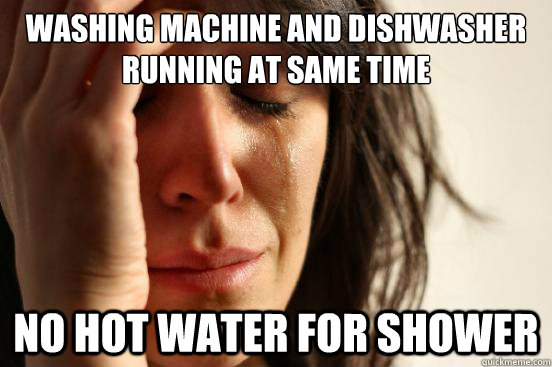 Washing machine and dishwasher running at same time no hot water for shower  First World Problems