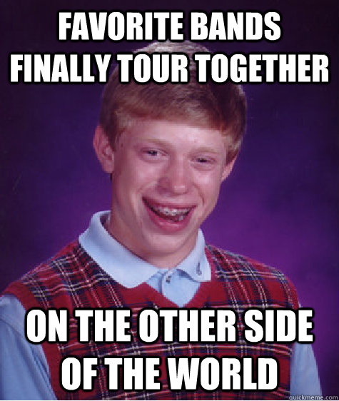 Favorite bands finally tour together on the other side of the world - Favorite bands finally tour together on the other side of the world  Bad Luck Brian