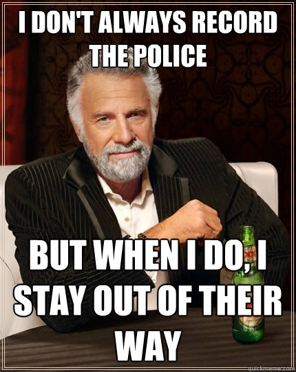 I don't always record the police But when I do, I stay out of their way  The Most Interesting Man In The World