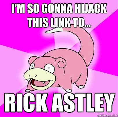 I'm so gonna hijack this link to... Rick astley  Slowpoke