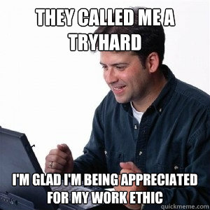 THEY CALLED ME A TRYHARD I'M GLAD I'M BEING APPRECIATED FOR MY WORK ETHIC  Lonely Computer Guy