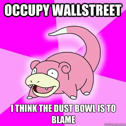 Occupy wallstreet I think the dust bowl is to blame  Slowpoke