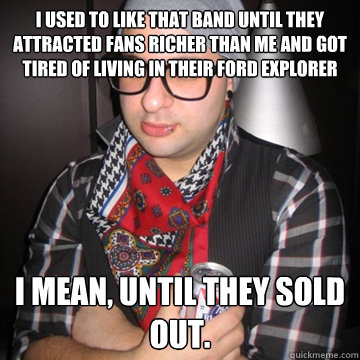 I used to like that band until they attracted fans richer than me and got tired of living in their Ford Explorer I mean, until they sold out.  Oblivious Hipster