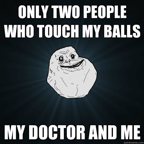 Only two people who touch my balls My doctor and me  Forever Alone