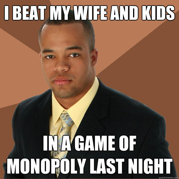 i beat my wife and kids in a game of monopoly last night  Successful Black Man