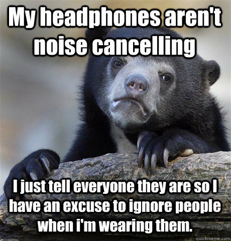 My headphones aren't noise cancelling I just tell everyone they are so I have an excuse to ignore people when i'm wearing them. - My headphones aren't noise cancelling I just tell everyone they are so I have an excuse to ignore people when i'm wearing them.  Confession Bear