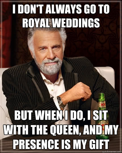 I don't always go to royal weddings But when I do, I sit with the queen, and my presence is my gift  The Most Interesting Man In The World