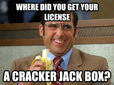 Where did you get your license A cracker jack box?  Brick Tamland