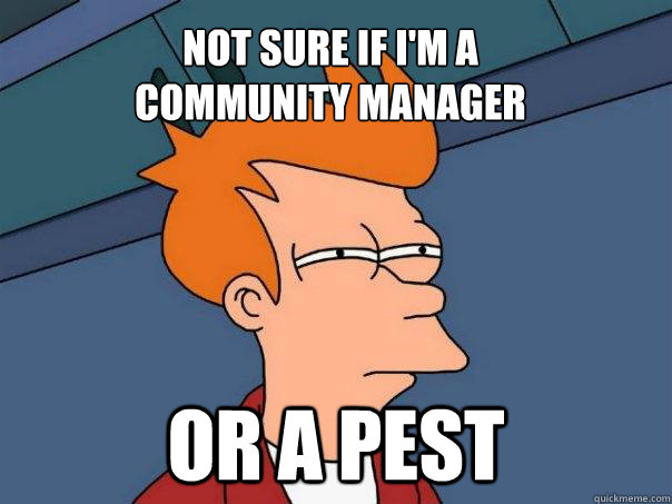 Not sure if I'm a 
Community Manager or a pest  Futurama Fry