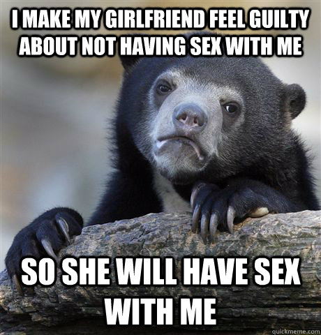 I make my girlfriend feel guilty about not having sex with me So she will have sex with me  Confession Bear