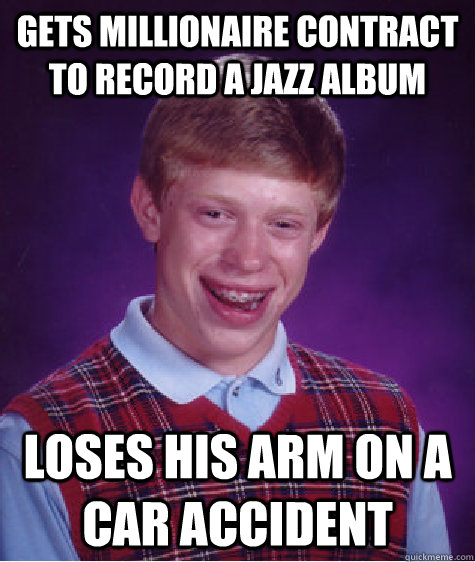 Gets millionaire contract to record a jazz album loses his arm on a car accident   Bad Luck Brian