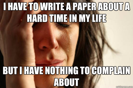 I have to write a paper about a hard time in my life But I have nothing to complain about - I have to write a paper about a hard time in my life But I have nothing to complain about  First World Problems