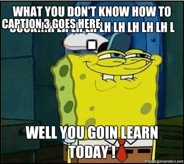 What you don't know how to cook!!!h lh lh lh lh lh lh lh lh l Well you goin learn today ! Caption 3 goes here  Spongebob