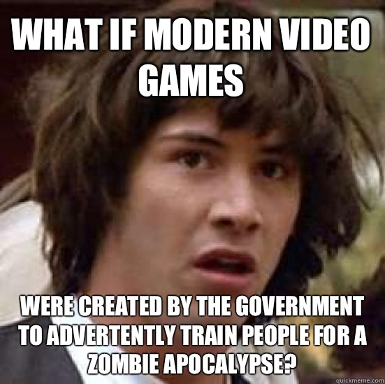 What if modern video games Were created by the government to advertently train people for a zombie apocalypse?  conspiracy keanu