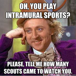 Oh, you play intramural sports? Please, tell me how many scouts came to watch you.  Creepy Wonka