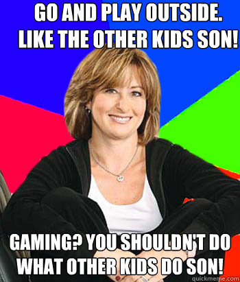 Go and play outside. 
like the other kids son! Gaming? You shouldn't do what other kids do son!  Sheltering Suburban Mom