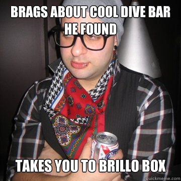 Brags about Cool Dive Bar he Found  Takes you to Brillo Box  Oblivious Hipster