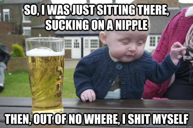 so, i was just sitting there, sucking on a nipple then, out of no where, i shit myself  - so, i was just sitting there, sucking on a nipple then, out of no where, i shit myself   drunk baby