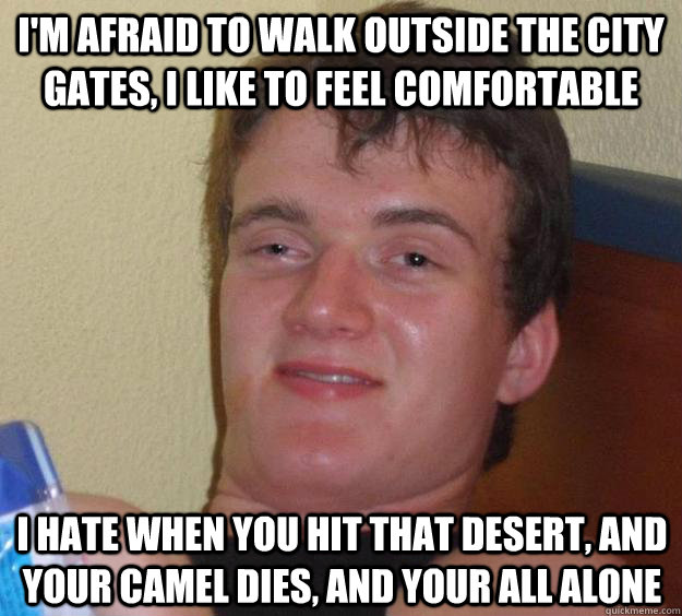 I'm afraid to walk outside the city gates, I like to feel comfortable  I hate when you hit that desert, and your camel dies, and your all alone  - I'm afraid to walk outside the city gates, I like to feel comfortable  I hate when you hit that desert, and your camel dies, and your all alone   10 Guy