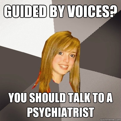 guided by voices? you should talk to a psychiatrist - guided by voices? you should talk to a psychiatrist  Musically Oblivious 8th Grader