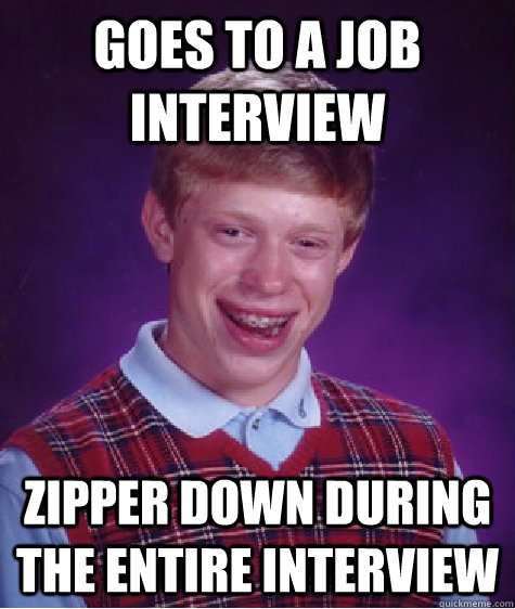 Goes to a job interview  zipper down during the entire interview  Bad Luck Brian